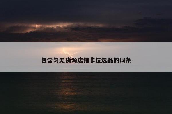 包含匀无货源店铺卡位选品的词条