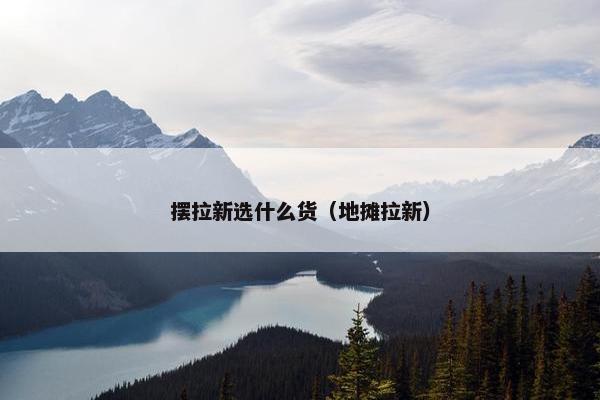 摆拉新选什么货（地摊拉新）