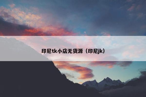 印尼tk小店无货源（印尼jk）