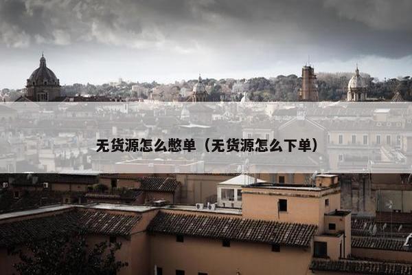 无货源怎么憋单（无货源怎么下单）