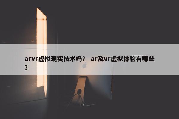 arvr虚拟现实技术吗？ ar及vr虚拟体验有哪些？
