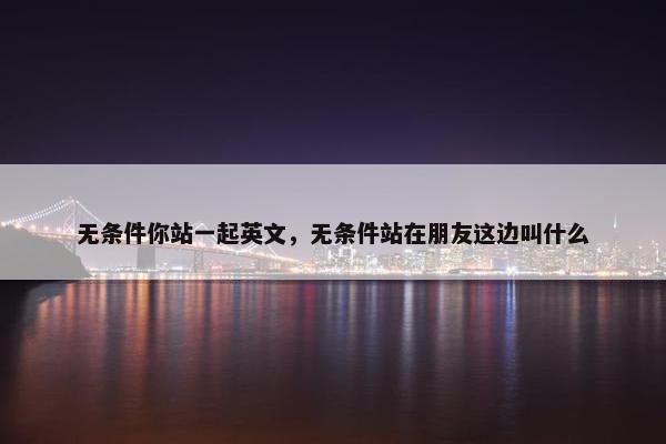 无条件你站一起英文，无条件站在朋友这边叫什么