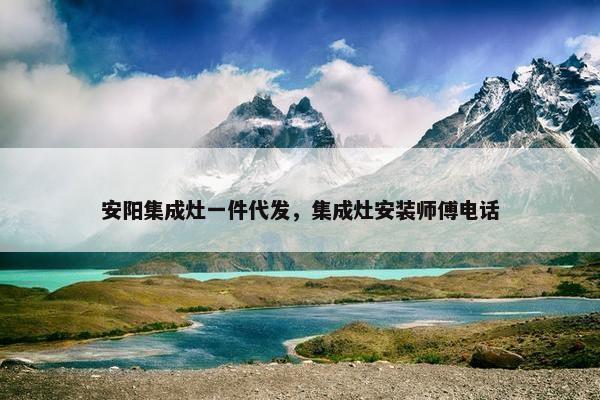 安阳集成灶一件代发，集成灶安装师傅电话