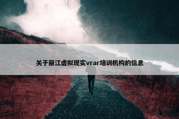 关于丽江虚拟现实vrar培训机构的信息