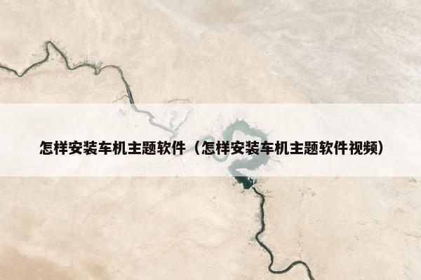 怎样安装车机主题软件（怎样安装车机主题软件视频）