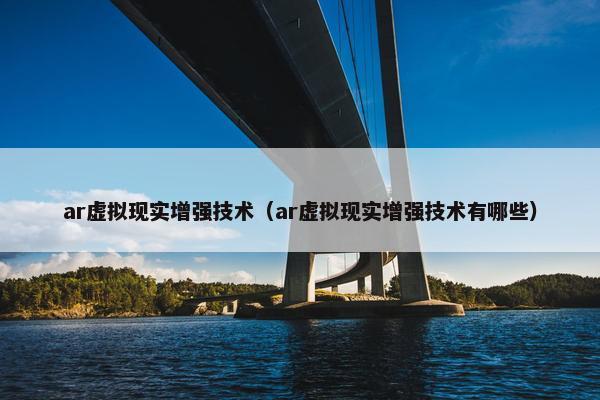 ar虚拟现实增强技术（ar虚拟现实增强技术有哪些）