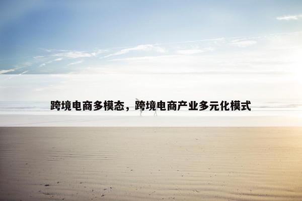 跨境电商多模态，跨境电商产业多元化模式