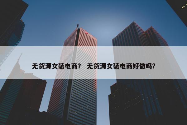 无货源女装电商？ 无货源女装电商好做吗？