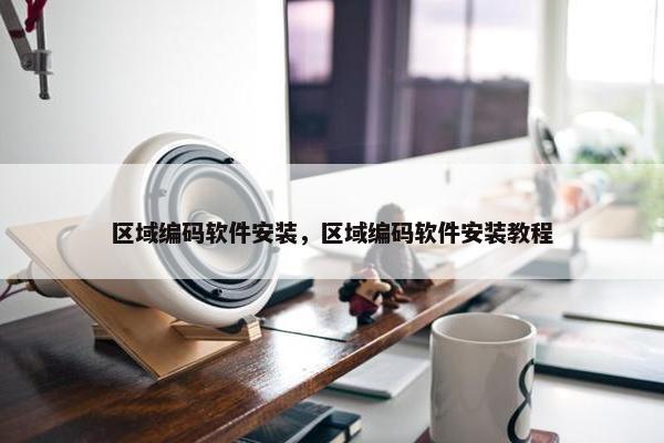 区域编码软件安装，区域编码软件安装教程