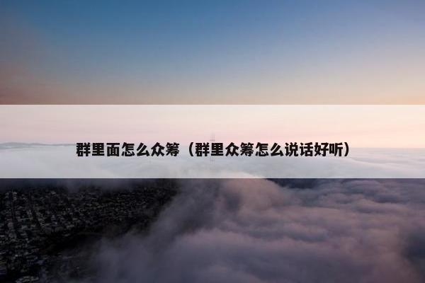 群里面怎么众筹（群里众筹怎么说话好听）
