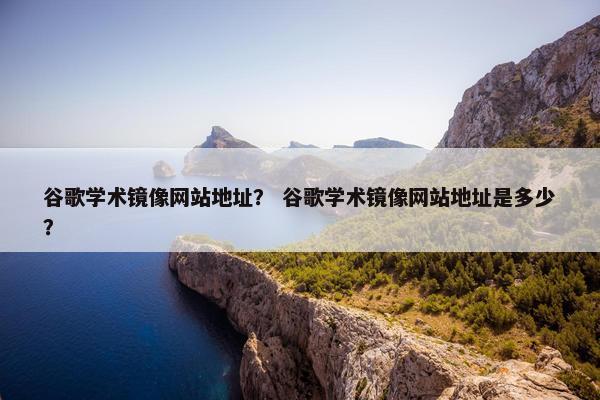 谷歌学术镜像网站地址？ 谷歌学术镜像网站地址是多少？
