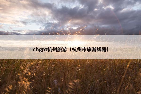 chgpt杭州旅游（杭州市旅游线路）