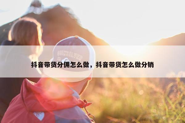 抖音带货分佣怎么做，抖音带货怎么做分销