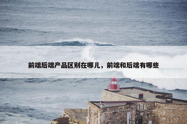 前端后端产品区别在哪儿，前端和后端有哪些