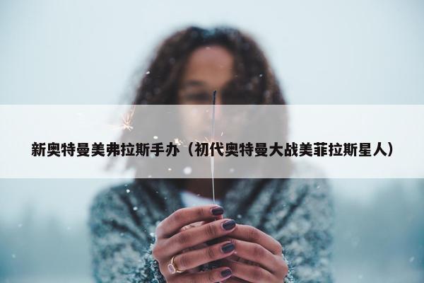 新奥特曼美弗拉斯手办（初代奥特曼大战美菲拉斯星人）