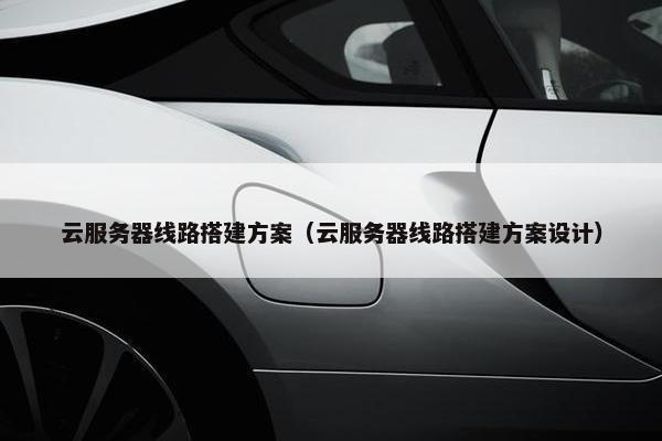 云服务器线路搭建方案（云服务器线路搭建方案设计）