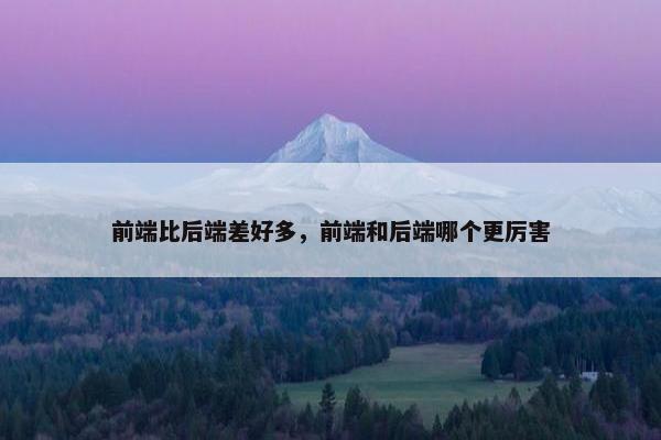 前端比后端差好多，前端和后端哪个更厉害