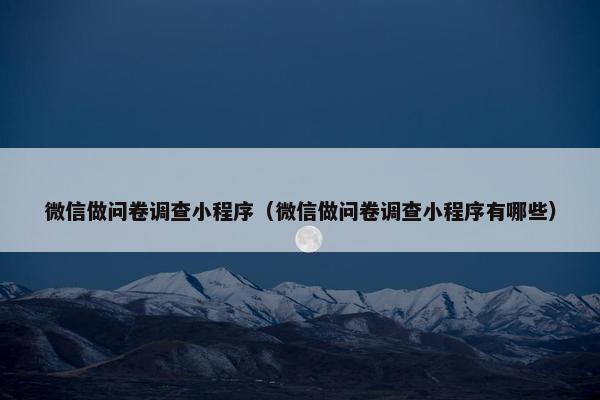 微信做问卷调查小程序（微信做问卷调查小程序有哪些）