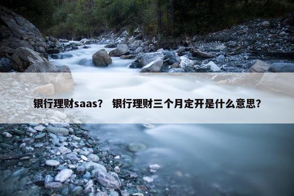 银行理财saas？ 银行理财三个月定开是什么意思？