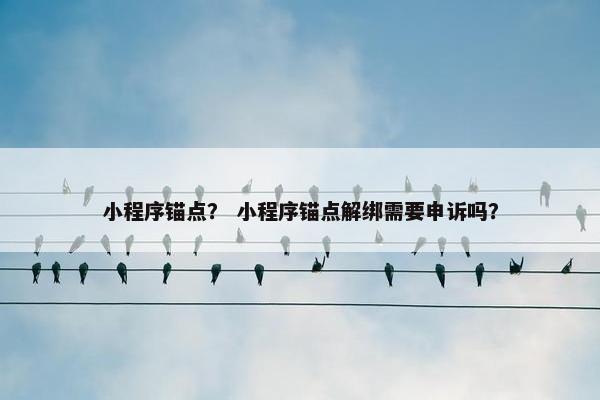 小程序锚点？ 小程序锚点解绑需要申诉吗？
