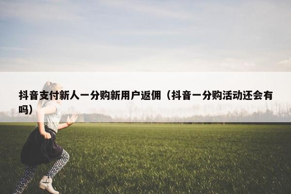 抖音支付新人一分购新用户返佣（抖音一分购活动还会有吗）