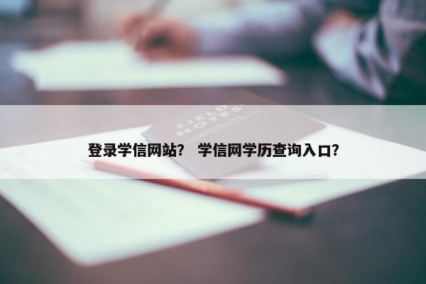 登录学信网站？ 学信网学历查询入口？