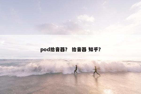 pod拾音器？ 拾音器 知乎？
