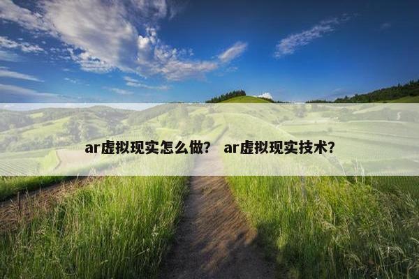 ar虚拟现实怎么做？ ar虚拟现实技术？
