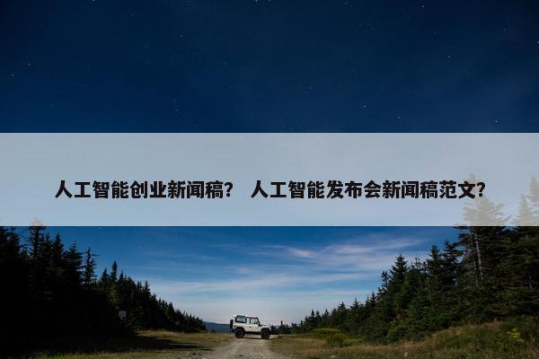 人工智能创业新闻稿？ 人工智能发布会新闻稿范文？