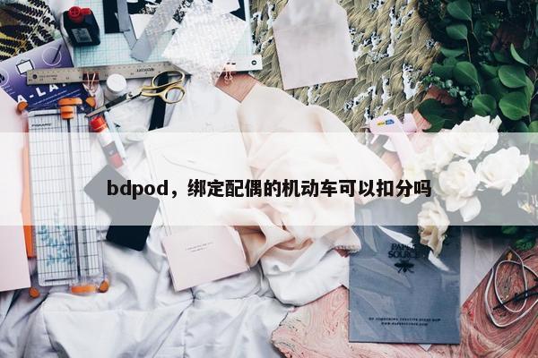 bdpod，绑定配偶的机动车可以扣分吗