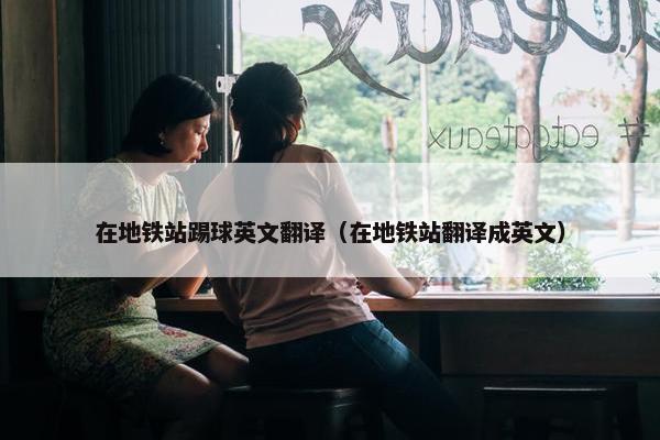 在地铁站踢球英文翻译（在地铁站翻译成英文）