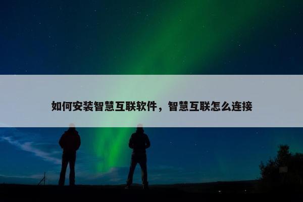 如何安装智慧互联软件，智慧互联怎么连接