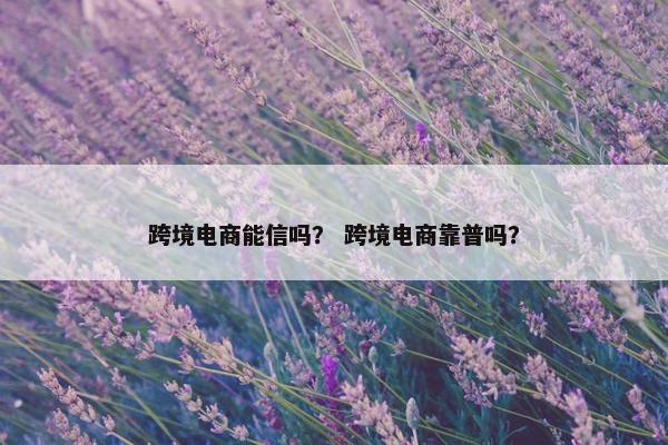 跨境电商能信吗？ 跨境电商靠普吗？