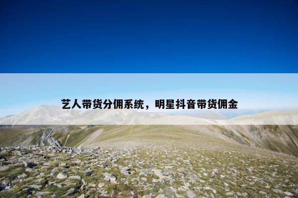 艺人带货分佣系统，明星抖音带货佣金