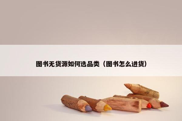 图书无货源如何选品类（图书怎么进货）