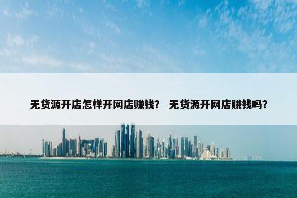 无货源开店怎样开网店赚钱？ 无货源开网店赚钱吗？