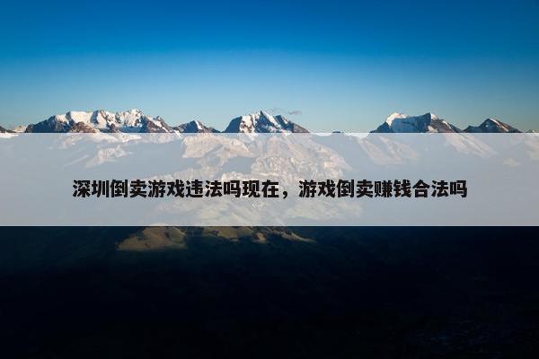 深圳倒卖游戏违法吗现在，游戏倒卖赚钱合法吗