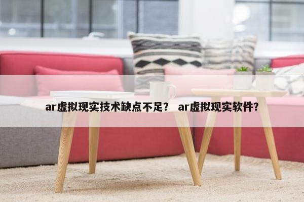 ar虚拟现实技术缺点不足？ ar虚拟现实软件？