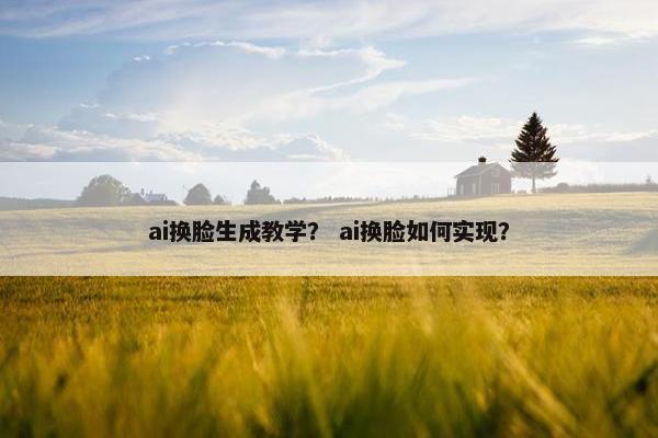 ai换脸生成教学？ ai换脸如何实现？