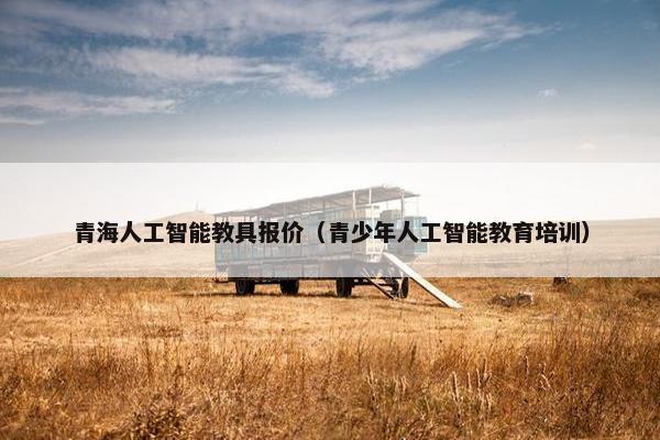 青海人工智能教具报价（青少年人工智能教育培训）