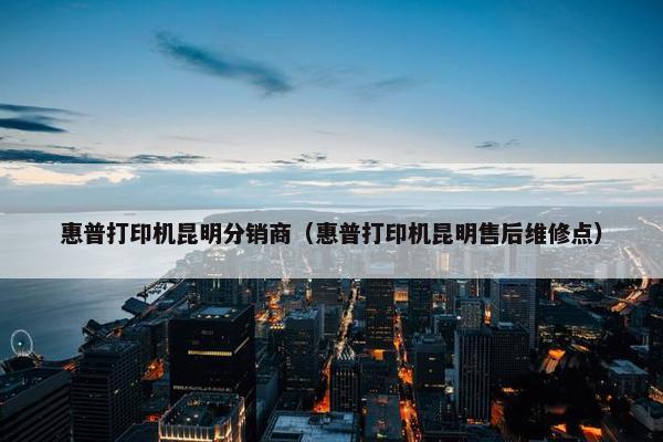 惠普打印机昆明分销商（惠普打印机昆明售后维修点）