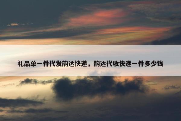 礼品单一件代发韵达快递，韵达代收快递一件多少钱