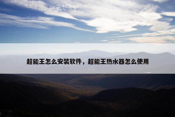 超能王怎么安装软件，超能王热水器怎么使用