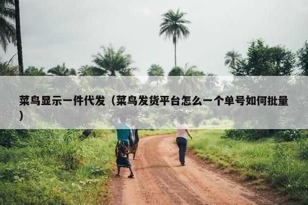 菜鸟显示一件代发（菜鸟发货平台怎么一个单号如何批量）