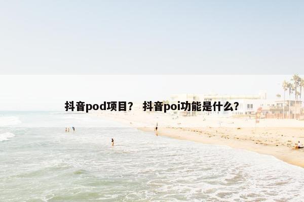 抖音pod项目？ 抖音poi功能是什么？