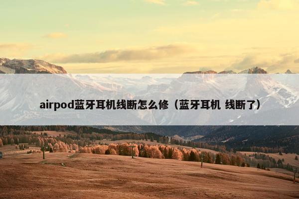 airpod蓝牙耳机线断怎么修（蓝牙耳机 线断了）