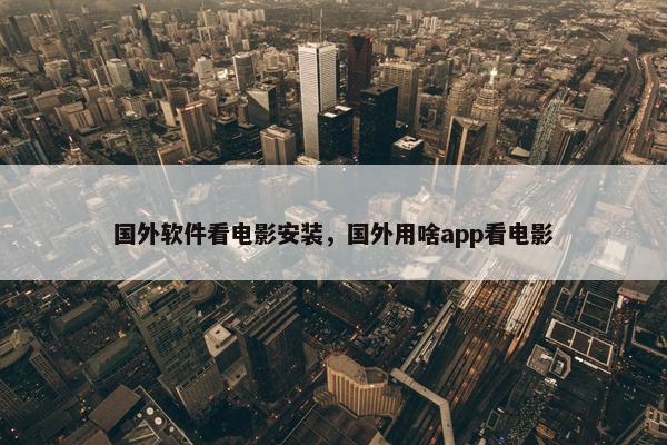 国外软件看电影安装，国外用啥app看电影