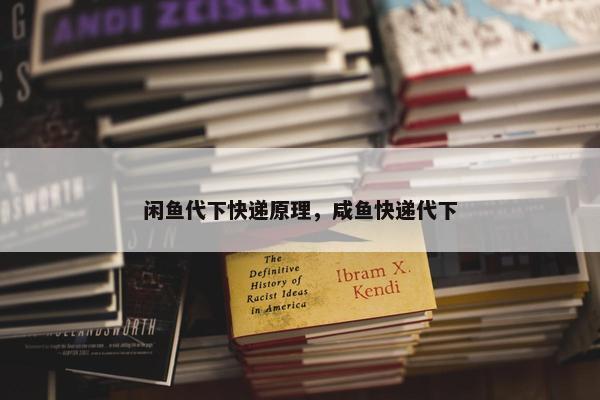 闲鱼代下快递原理，咸鱼快递代下