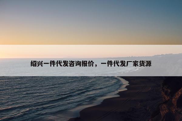 绍兴一件代发咨询报价，一件代发厂家货源