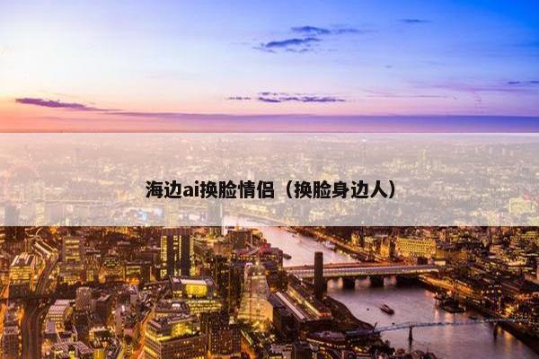 海边ai换脸情侣（换脸身边人）